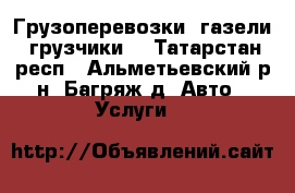 Грузоперевозки, газели, грузчики. - Татарстан респ., Альметьевский р-н, Багряж д. Авто » Услуги   